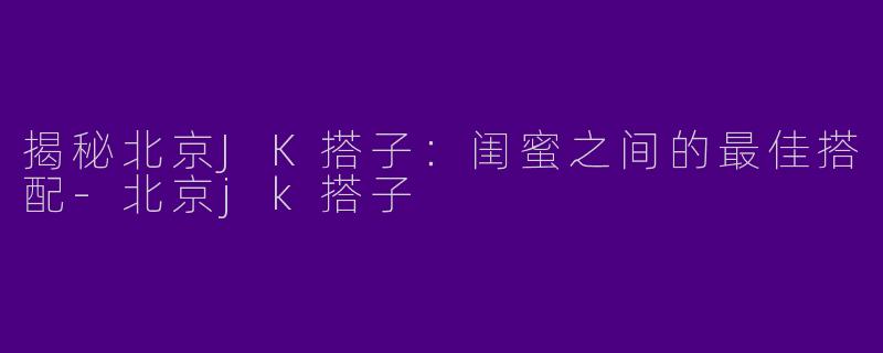 揭秘北京JK搭子:闺蜜之间的最佳搭配