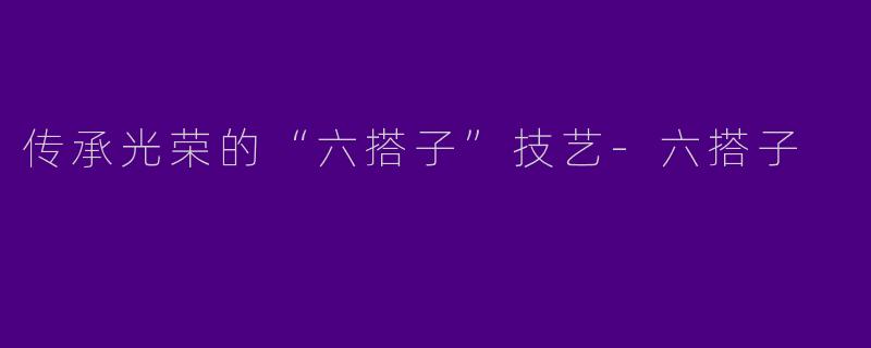 传承光荣的“六搭子”技艺-六搭子