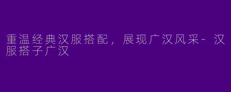 重温经典汉服搭配,展现广汉风采
