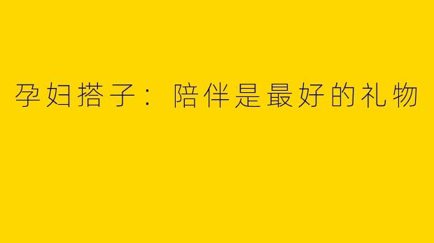 孕妇搭子：陪伴是最好的礼物