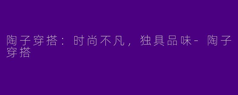 陶子穿搭：时尚不凡，独具品味-陶子穿搭