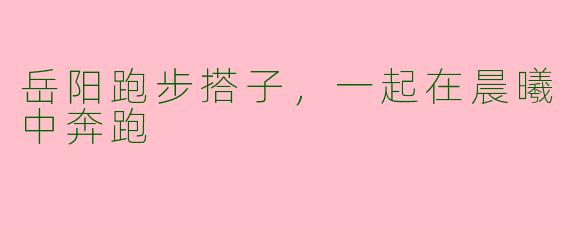 岳阳跑步搭子，一起在晨曦中奔跑