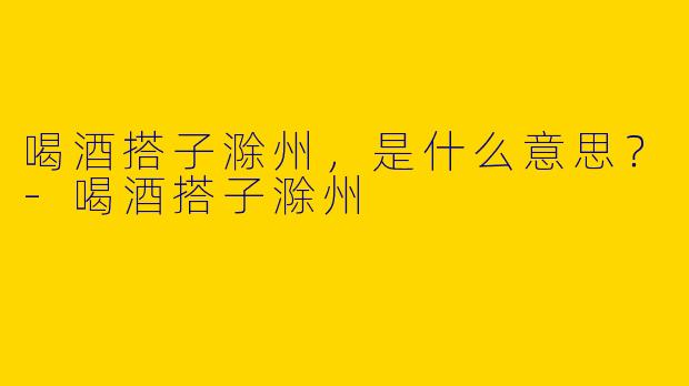 喝酒搭子滁州,是什么意思?