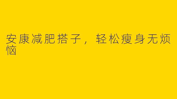 安康减肥搭子，轻松瘦身无烦恼