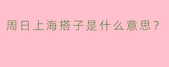 周日上海搭子是什么意思？
