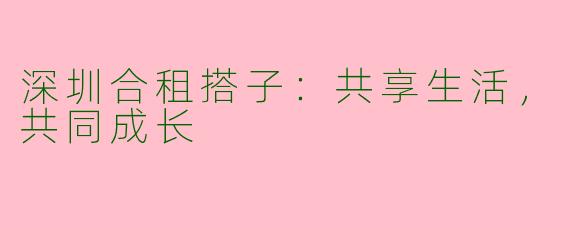 深圳合租搭子：共享生活，共同成长