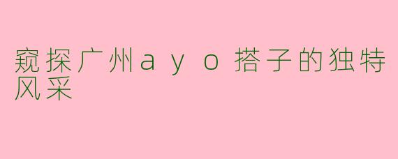 窥探广州ayo搭子的独特风采