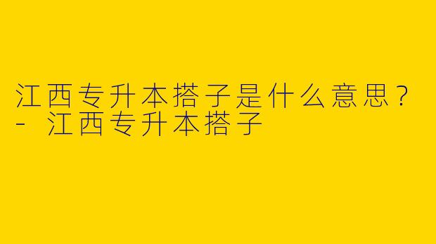 江西专升本搭子是什么意思？