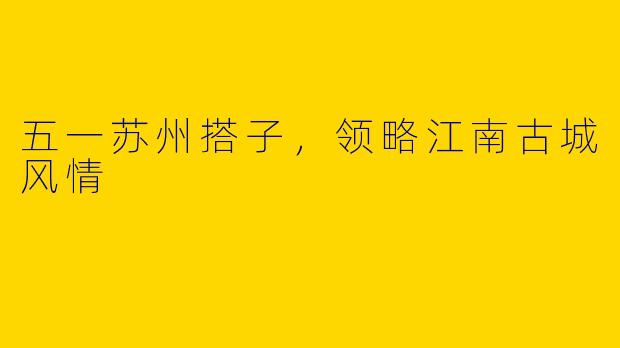 五一苏州搭子,领略江南古城风情