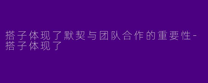 搭子体现了默契与团队合作的重要性