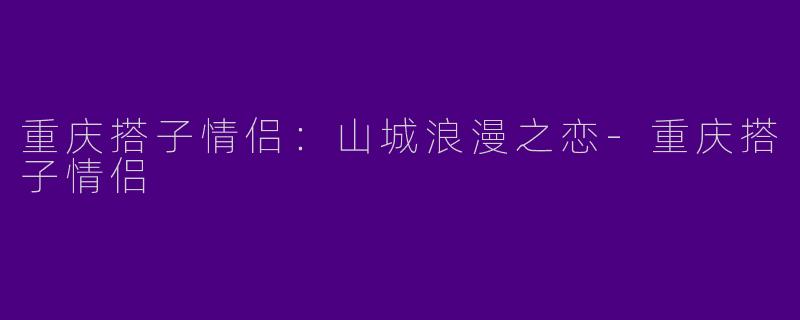 重庆搭子情侣：山城浪漫之恋