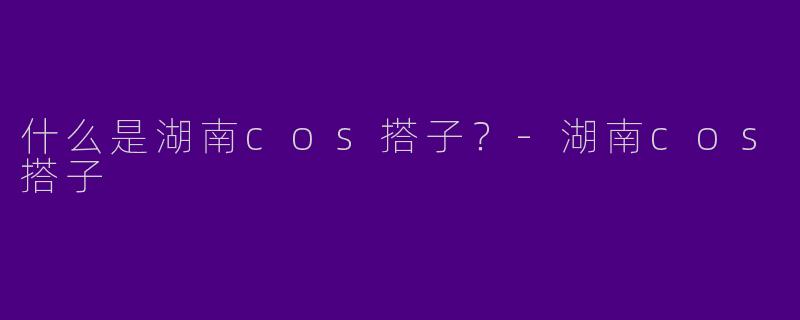 什么是湖南cos搭子?