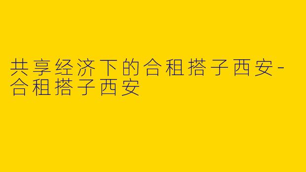 共享经济下的合租搭子西安