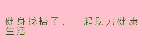健身找搭子，一起助力健康生活
