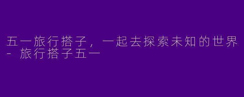 五一旅行搭子，一起去探索未知的世界
