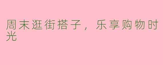 周末逛街搭子，乐享购物时光