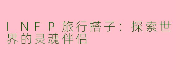 INFP旅行搭子：探索世界的灵魂伴侣
