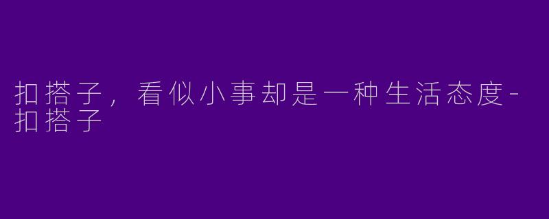 扣搭子，看似小事却是一种生活态度-扣搭子