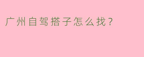 广州自驾搭子怎么找？