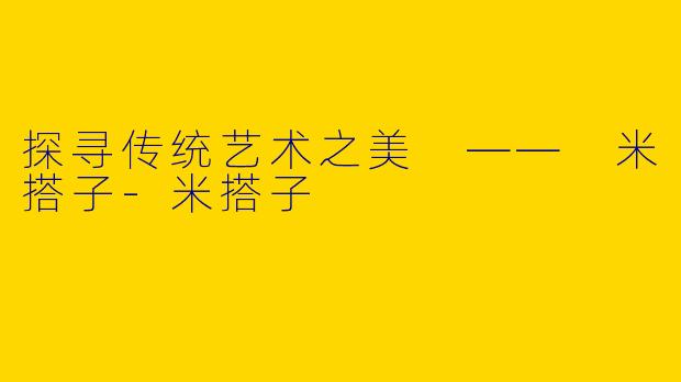 探寻传统艺术之美 —— 米搭子-米搭子