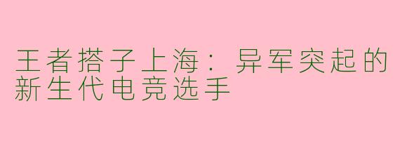 王者搭子上海:异军突起的新生代电竞选手