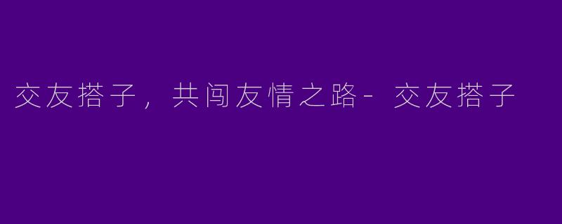 交友搭子，共闯友情之路-交友搭子