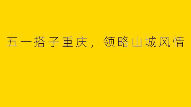五一搭子重庆，领略山城风情