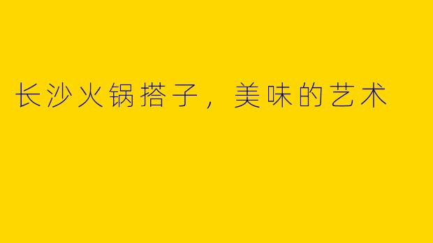 长沙火锅搭子，美味的艺术 