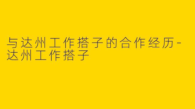 与达州工作搭子的合作经历