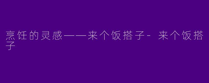烹饪的灵感——来个饭搭子-来个饭搭子