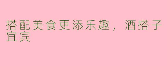 搭配美食更添乐趣,酒搭子宜宾