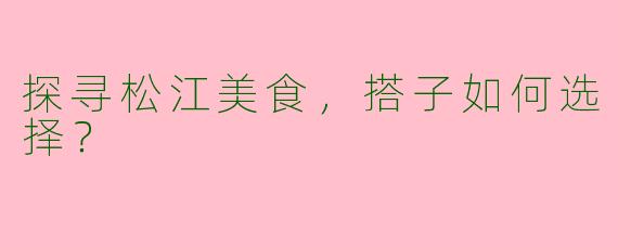 探寻松江美食，搭子如何选择？