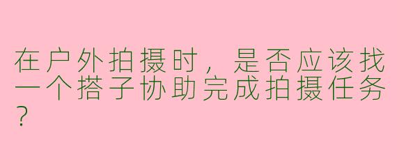 在户外拍摄时，是否应该找一个搭子协助完成拍摄任务？