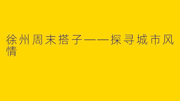 徐州周末搭子——探寻城市风情