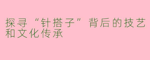探寻“针搭子”背后的技艺和文化传承