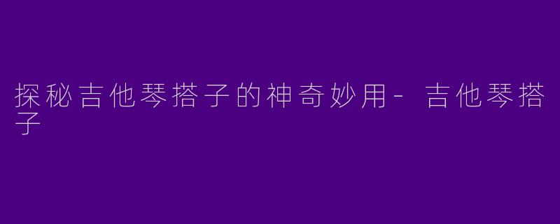 探秘吉他琴搭子的神奇妙用-吉他琴搭子