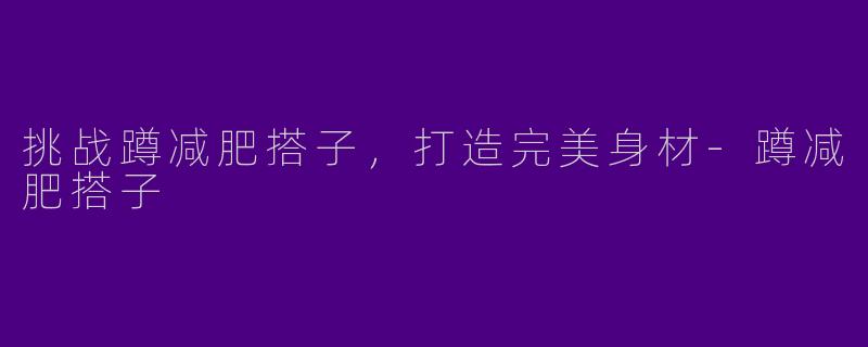 挑战蹲减肥搭子，打造完美身材-蹲减肥搭子