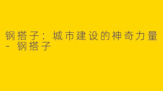 钢搭子：城市建设的神奇力量