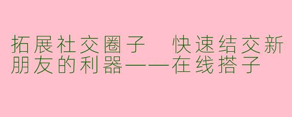 拓展社交圈子 快速结交新朋友的利器——在线搭子
