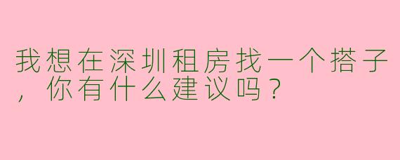 我想在深圳租房找一个搭子，你有什么建议吗？