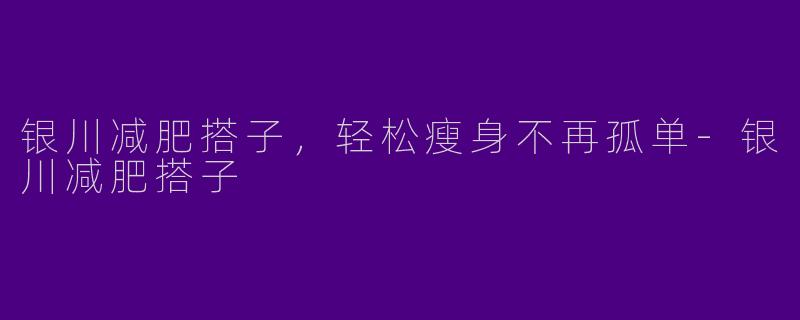 银川减肥搭子，轻松瘦身不再孤单-银川减肥搭子