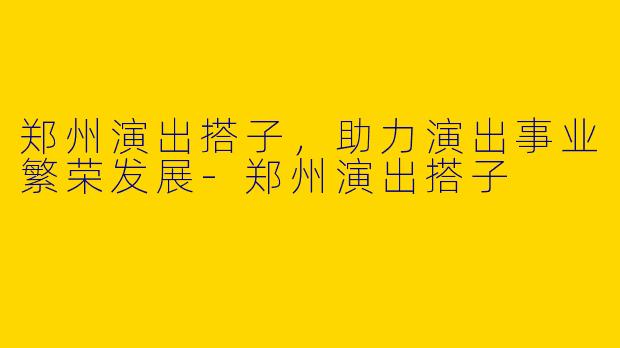 郑州演出搭子，助力演出事业繁荣发展-郑州演出搭子