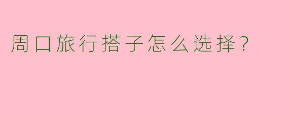 周口旅行搭子怎么选择？