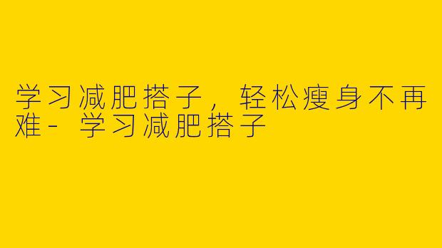 学习减肥搭子，轻松瘦身不再难-学习减肥搭子