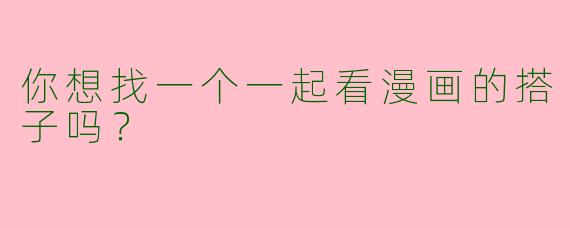 你想找一个一起看漫画的搭子吗？