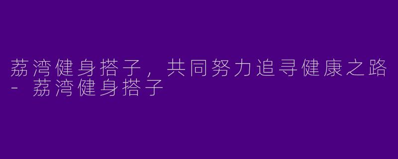 荔湾健身搭子，共同努力追寻健康之路-荔湾健身搭子