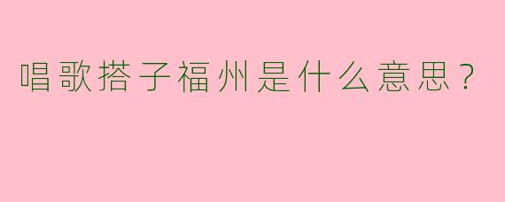 唱歌搭子福州是什么意思？