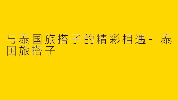 与泰国旅搭子的精彩相遇