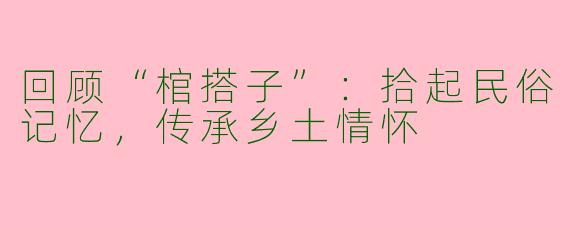 回顾“棺搭子”：拾起民俗记忆，传承乡土情怀