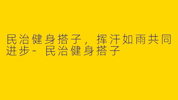 民治健身搭子，挥汗如雨共同进步-民治健身搭子